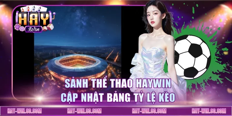 Sảnh thể thao Haywin cập nhật bảng tỷ lệ kèo